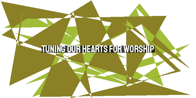 Tuning Our Hearts for Worship: Preparing for a Transformative Encounter with God