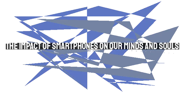 The Impact of Smartphones on Our Minds and Souls