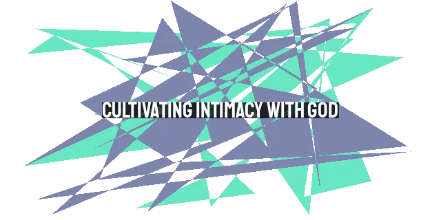 Cultivating Intimacy with God: Practical Steps for a Deeper Relationship