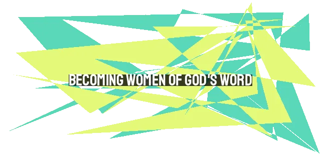 Becoming Women of God's Word: Unlocking the Transformative Power of Scripture