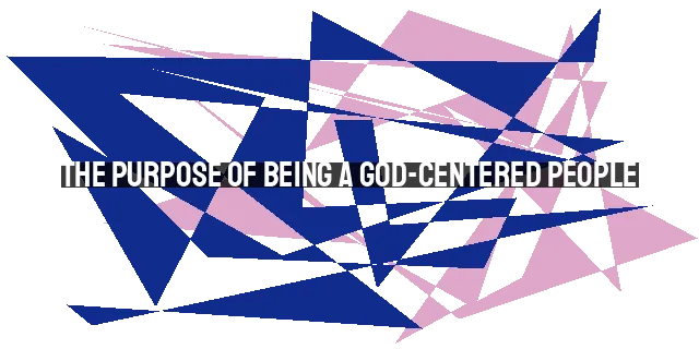 The Purpose of Being a God-Centered People: Bringing Glory to His Name