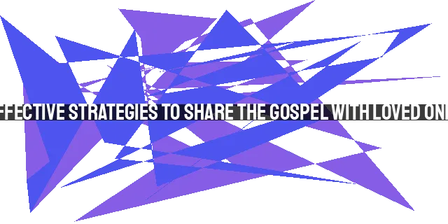 Effective Strategies to Share the Gospel with Loved Ones: The Lost We Love the Most
