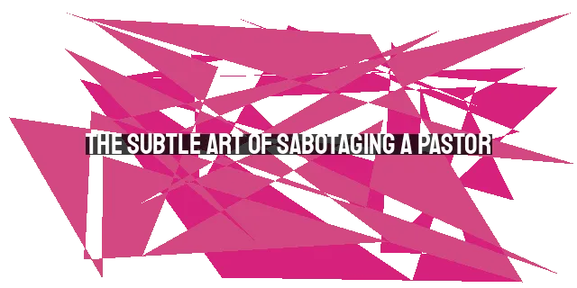 The Subtle Art of Sabotaging a Pastor: Strategies to Disrupt Ministry Effectiveness