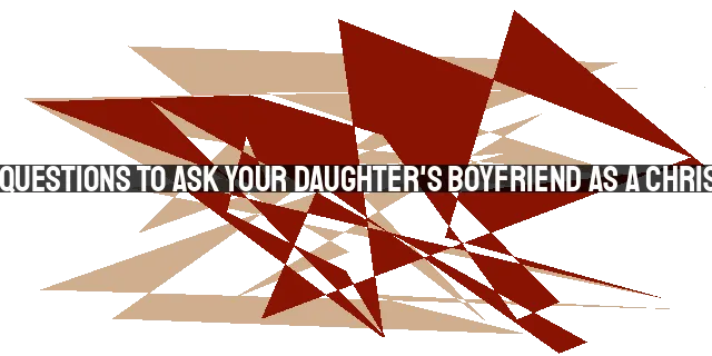 7 Essential Questions to Ask Your Daughter's Boyfriend as a Christian Father