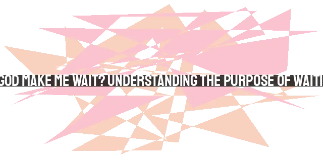 Why Does God Make Me Wait? Understanding the Purpose of Waiting in Faith