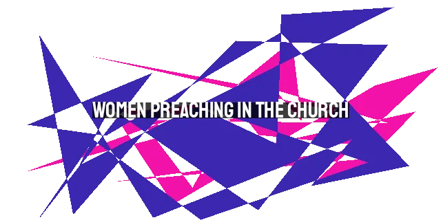 Women Preaching in the Church: Biblical Perspectives and Practical Considerations