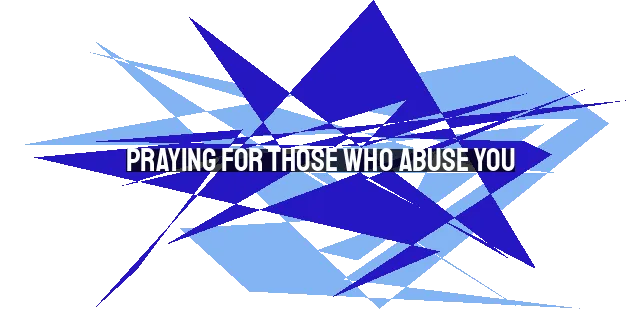 Praying for Those Who Abuse You: The Power of Transformation Through Prayer