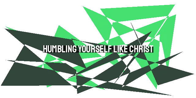 Humbling Yourself Like Christ: The Path to True Greatness