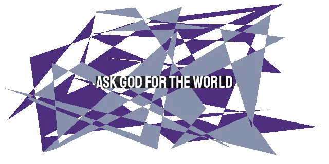 Ask God for the World: Understanding God's End Goal and Our Purpose as Christians