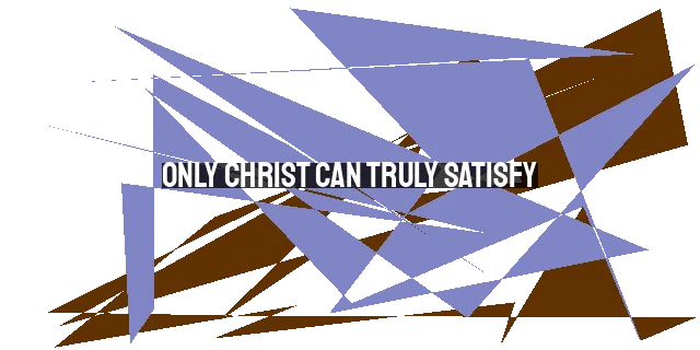 Only Christ Can Truly Satisfy: Finding Lasting Satisfaction in Jesus Christ