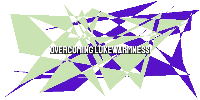 Overcoming Lukewarmness: Reigniting Your Passion for God