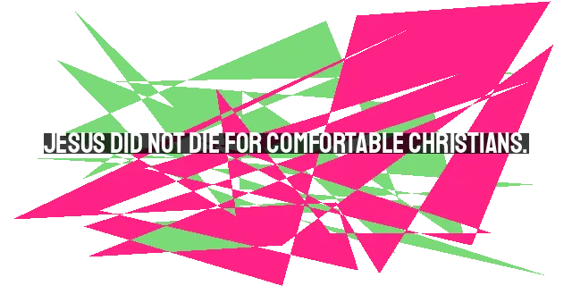 Jesus Did Not Die for Comfortable Christians.