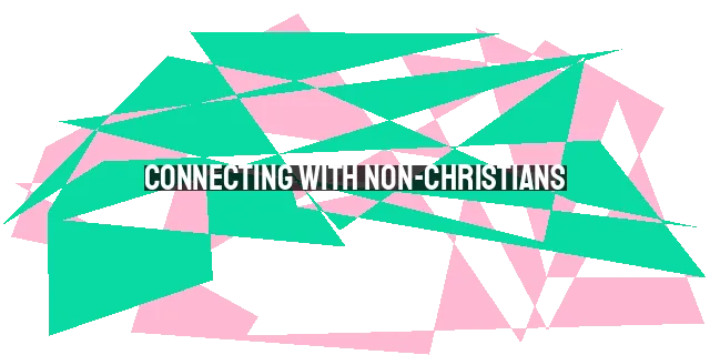 Connecting with Non-Christians: Breaking Down Barriers and Sharing Christ's Love