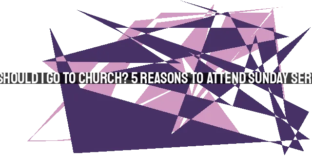 Why Should I Go to Church? 5 Reasons to Attend Sunday Services