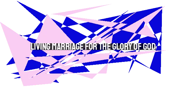 Living Marriage for the Glory of God: A Higher Purpose