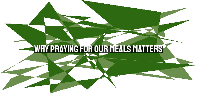 Why Praying for Our Meals Matters: Gratitude, Dependence, and Community