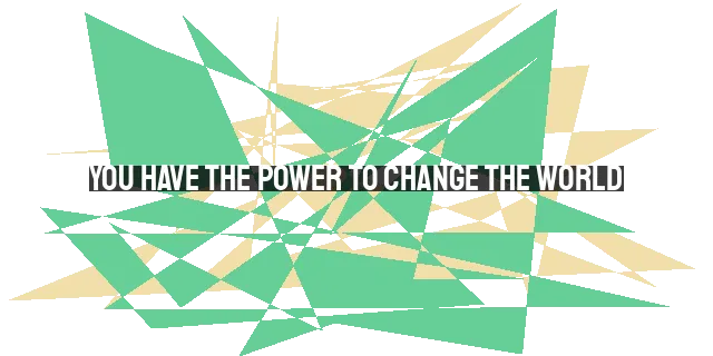 You Have the Power to Change the World: Here's How