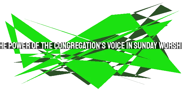 The Power of the Congregation's Voice in Sunday Worship