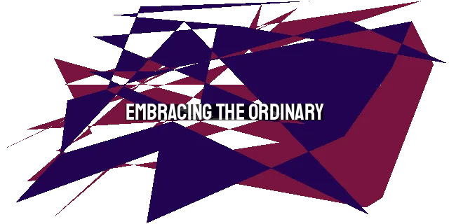 Embracing the Ordinary: Finding Joy in the Simple Things in a Chaotic World