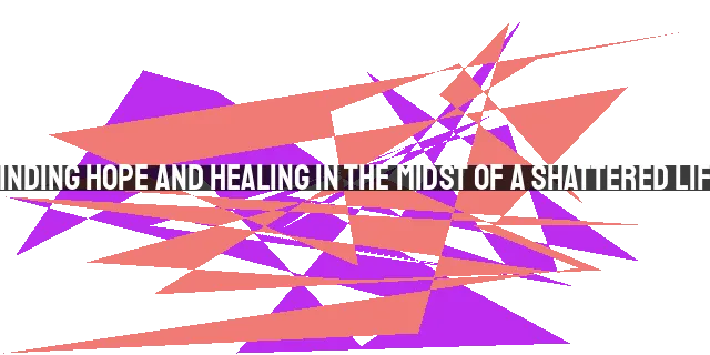 Finding Hope and Healing in the Midst of a Shattered Life