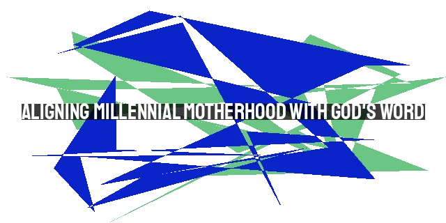 Aligning Millennial Motherhood with God's Word: Overcoming Challenges & Embracing Strength