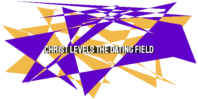 Christ Levels the Dating Field: Embracing Our Identity in Him