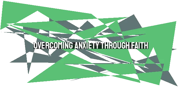 Overcoming Anxiety through Faith: Finding Peace in God