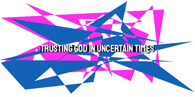 Trusting God in Uncertain Times: Cultivating Deep Faith in a Chaotic World