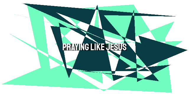 Praying Like Jesus: Embracing Authenticity in Your Prayer Life