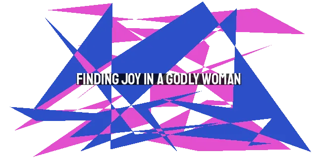 Finding Joy in a Godly Woman: A Path to Lasting Love