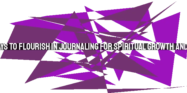 5 Ways to Flourish in Journaling for Spiritual Growth and Joy