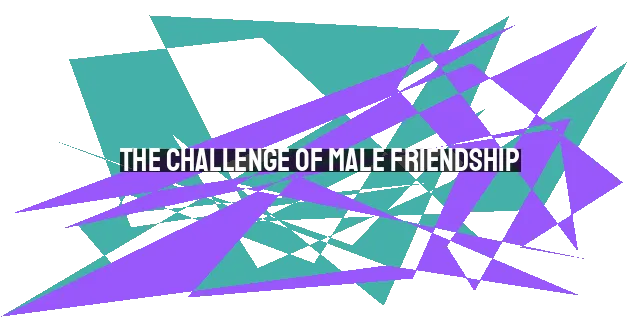 The Challenge of Male Friendship: Cultivating Meaningful Connections for Men