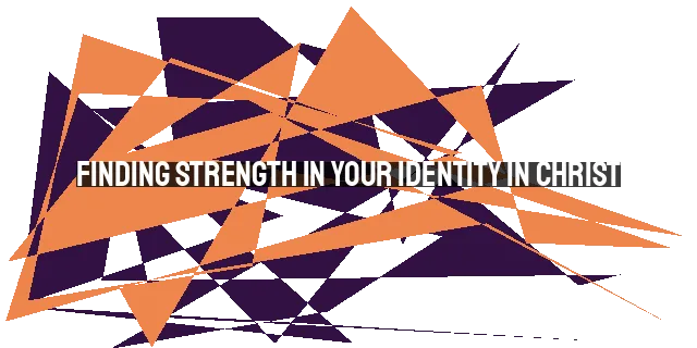 Finding Strength in Your Identity in Christ: Battling the Inner Struggles