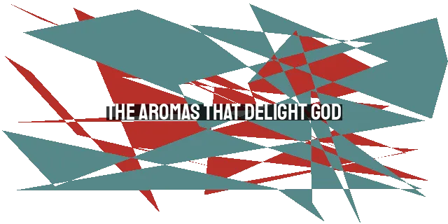 The Aromas That Delight God: A Spiritual Reflection