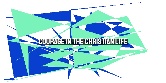 Courage in the Christian Life: Overcoming Fear and Trusting in God