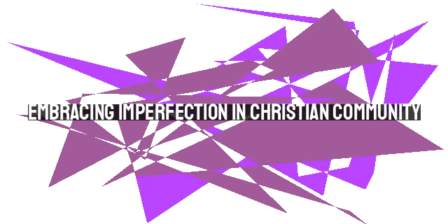 Embracing Imperfection in Christian Community: Letting Go of Your Dream Church