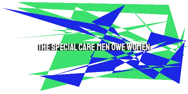 The Special Care Men Owe Women: Protective, Respectful, and Sacrificial Care