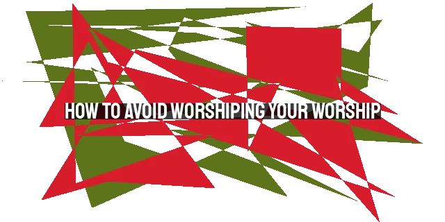 How to Avoid Worshiping Your Worship