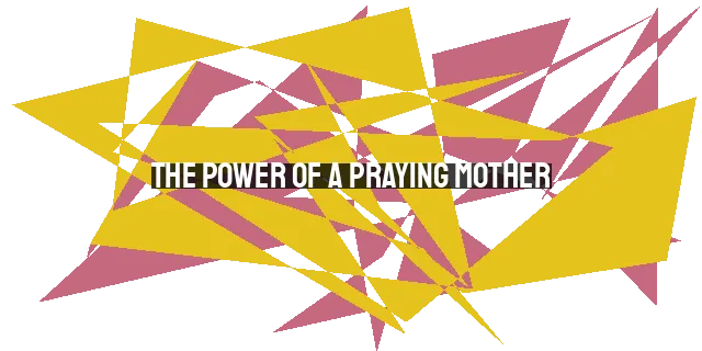 The Power of a Praying Mother: Shaping Destinies through Faithful Intercession