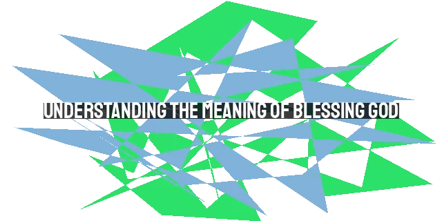 Understanding the Meaning of Blessing God: Worship, Adoration, and Gratitude