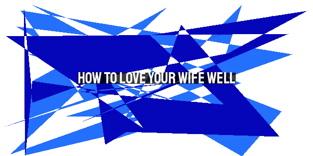 How to Love Your Wife Well: A Guide for Husbands in 2023 and Beyond