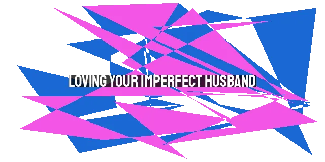 Loving Your Imperfect Husband: Grace, Prayer, and Leading by Example