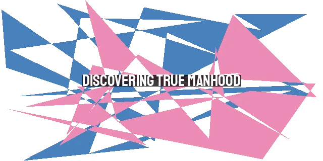 Discovering True Manhood: Embracing God's Design for Men