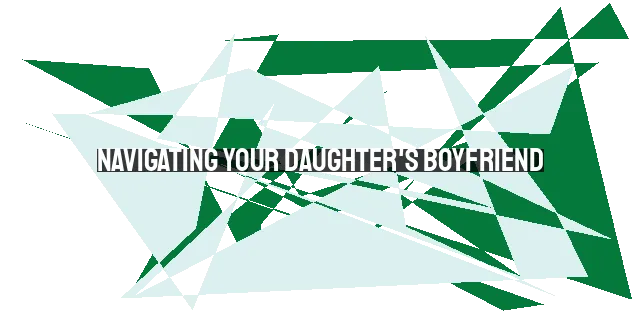 Navigating Your Daughter's Boyfriend: A Father's Role & Biblical Guidance