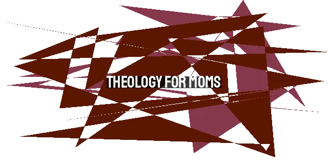 Theology for Moms: Practical Wisdom and Guidance for Everyday Motherhood