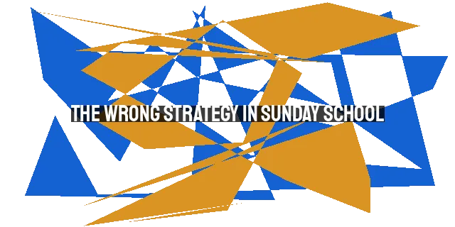 The Wrong Strategy in Sunday School: Why Honesty and Preparation Matter