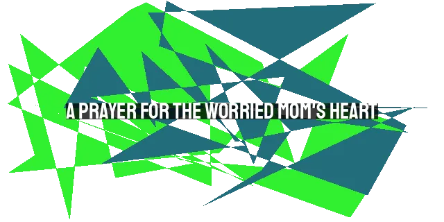A Prayer for the Worried Mom's Heart: Finding Peace and Trust in God