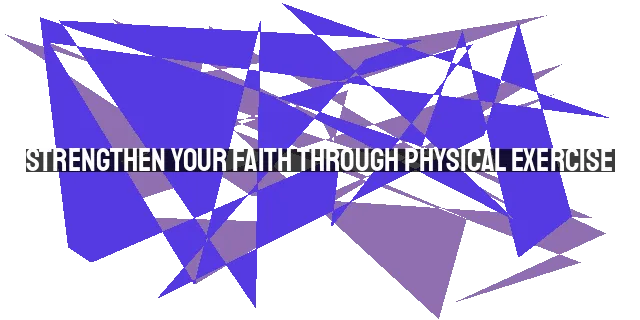 Strengthen Your Faith Through Physical Exercise: A Christian Perspective