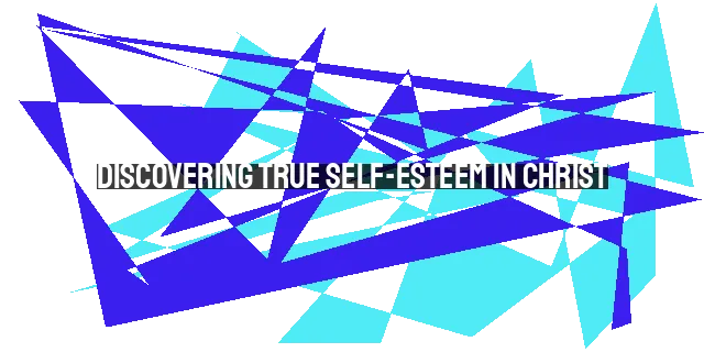 Discovering True Self-Esteem in Christ: Finding Worth Beyond Ourselves