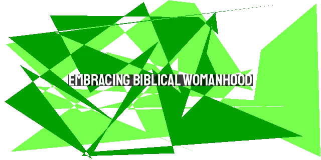 Embracing Biblical Womanhood: A Guide for Modern Women